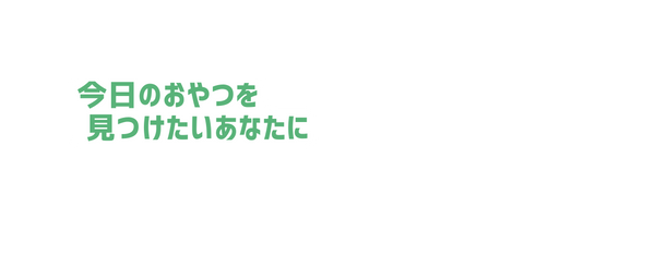 今日のおやつを 見つけたいあなたに